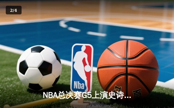 NBA总决赛G5上演史诗逆转：凯尔特人客场险胜勇士扳回一城 塔图姆26+10+6统治末节 - 2