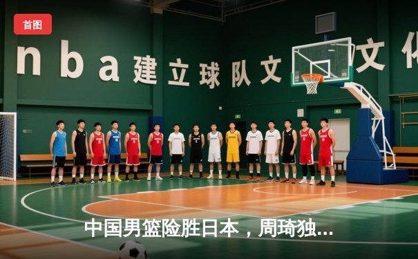中国男篮险胜日本，周琦独揽28分16篮板捍卫主场