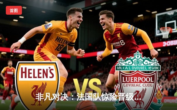 非凡对决：法国队惊险晋级，姆巴佩戴帽创纪录