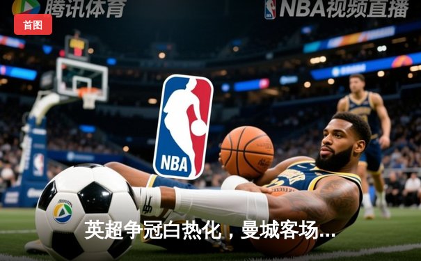 英超争冠白热化，曼城客场3-1逆转曼联锁定关键三分