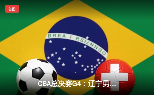 CBA总决赛G4：辽宁男篮险胜新疆，总比分3-1夺得赛点