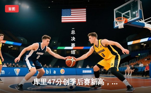 库里47分创季后赛新高，勇士抢七力克国王时隔三年重返西部半决赛