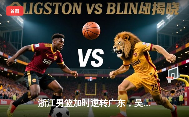 浙江男篮加时逆转广东，吴前33分导演惊天翻盘