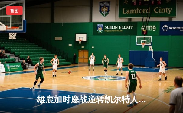 雄鹿加时鏖战逆转凯尔特人，字母哥44分创赛季新高