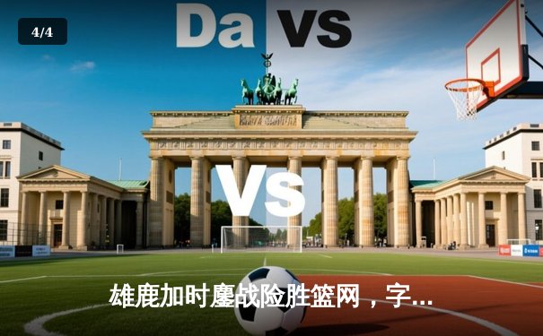 雄鹿加时鏖战险胜篮网，字母哥44分14篮板率队捍卫主场 - 4