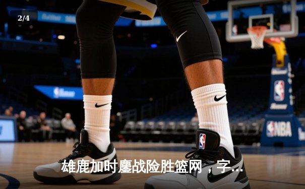 雄鹿加时鏖战险胜篮网，字母哥44分主宰关键时刻 - 2