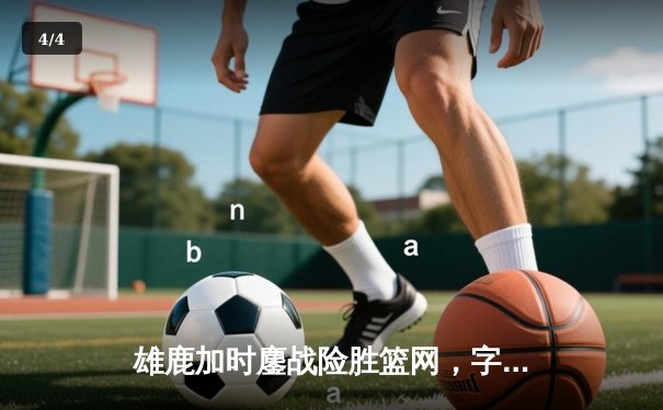 雄鹿加时鏖战险胜篮网，字母哥44分主宰关键战役 - 4