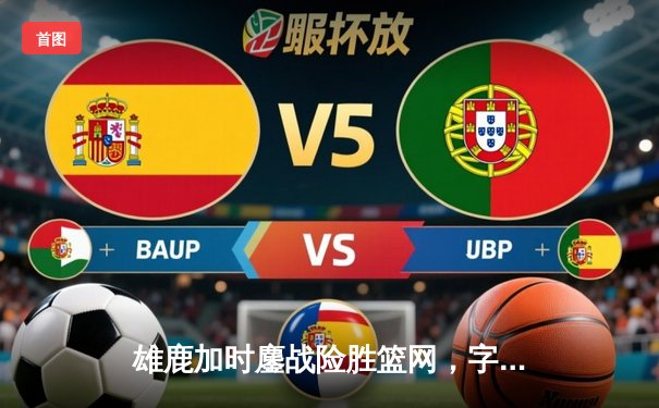 雄鹿加时鏖战险胜篮网，字母哥44分主宰关键战役