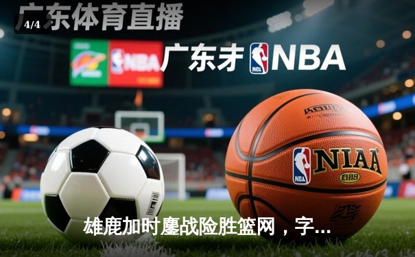 雄鹿加时鏖战险胜篮网，字母哥44分14篮板率队捍卫主场 - 4