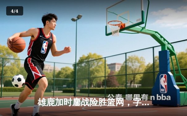 雄鹿加时鏖战险胜篮网，字母哥44分14篮板率队捍卫主场 - 4