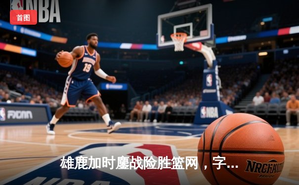 雄鹿加时鏖战险胜篮网，字母哥44分创赛季新高