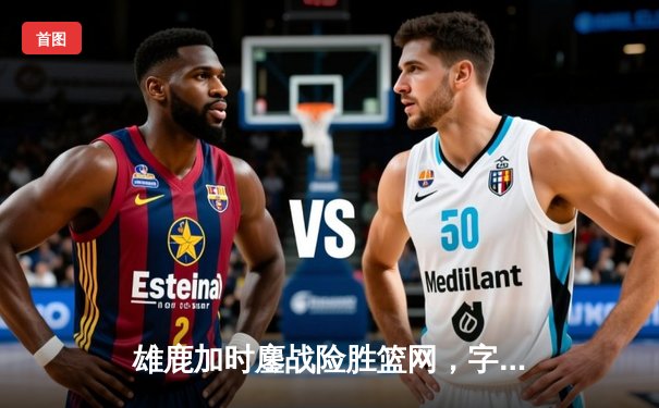 雄鹿加时鏖战险胜篮网，字母哥44分创赛季新高