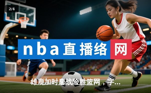 雄鹿加时鏖战险胜篮网，字母哥44分率队捍卫主场 - 2