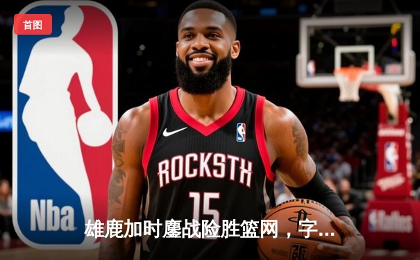 雄鹿加时鏖战险胜篮网，字母哥44分创赛季新高